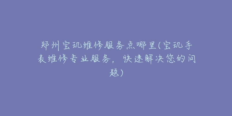 郑州宝玑维修服务点哪里(宝玑手表维修专业服务,快速解决您的问题)-名表号 郑州宝玑维修服务点哪里(宝玑手表维修专业服务,快速解决您的问题)