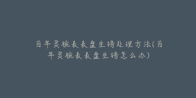 百年灵腕表表盘生锈处理方法(百年灵腕表表盘生锈怎么办)-名表号 百年灵腕表表盘生锈处理方法(百年灵腕表表盘生锈怎么办)
