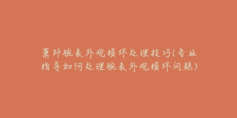 萧邦腕表外观损坏处理技巧(专业指导如何处理腕表外观损坏问题)-名表号 萧邦腕表外观损坏处理技巧(专业指导如何处理腕表外观损坏问题)