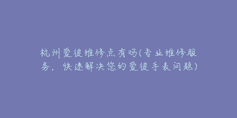 杭州爱彼维修点有吗(专业维修服务,快速解决您的爱彼手表问题)-名表号 杭州爱彼维修点有吗(专业维修服务,快速解决您的爱彼手表问题)