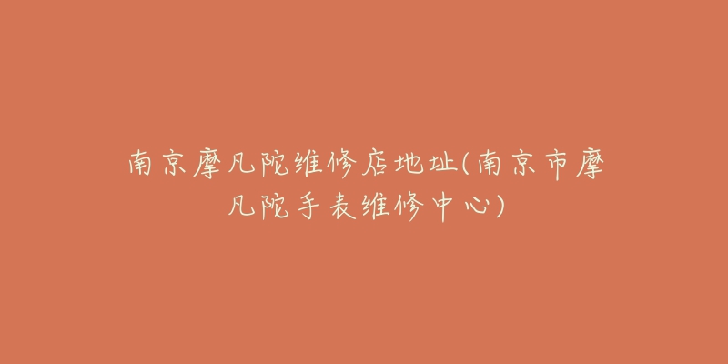 南京摩凡陀维修店地址(南京市摩凡陀手表维修中心)-名表号 南京摩凡陀维修店地址(南京市摩凡陀手表维修中心)