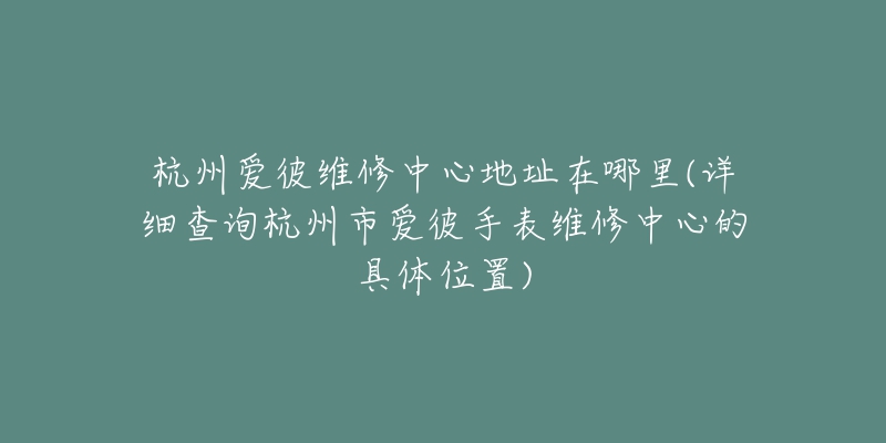 杭州爱彼维修中心地址在哪里(详细查询杭州市爱彼手表维修中心的具体位置)-名表号 杭州爱彼维修中心地址在哪里(详细查询杭州市爱彼手表维修中心的具体位置)