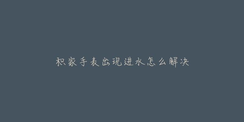 积家手表出现进水怎么解决-名表号 积家手表出现进水怎么解决