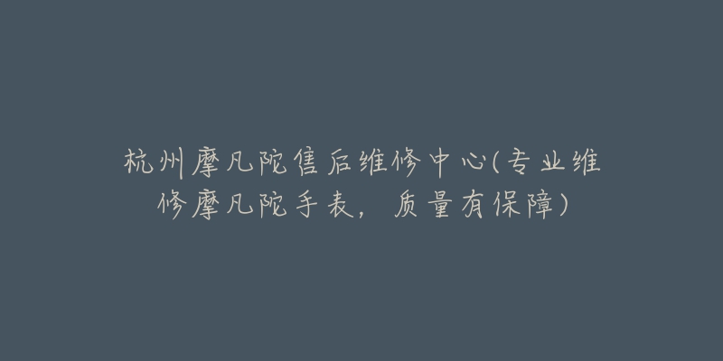 杭州摩凡陀售后维修中心(专业维修摩凡陀手表,质量有保障)-名表号 杭州摩凡陀售后维修中心(专业维修摩凡陀手表,质量有保障)