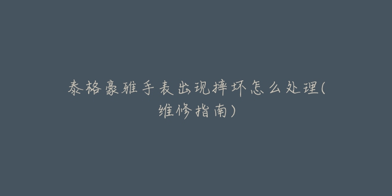 泰格豪雅手表出现摔坏怎么处理(维修指南)-名表号 泰格豪雅手表出现摔坏怎么处理(维修指南)