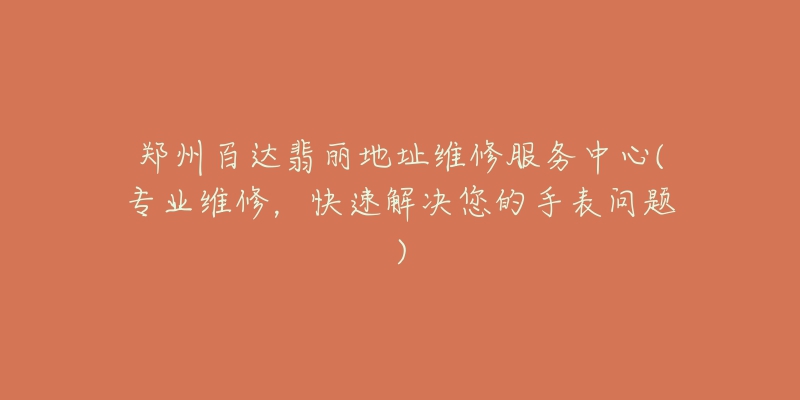 郑州百达翡丽地址维修服务中心(专业维修,快速解决您的手表问题)-名表号 郑州百达翡丽地址维修服务中心(专业维修,快速解决您的手表问题)