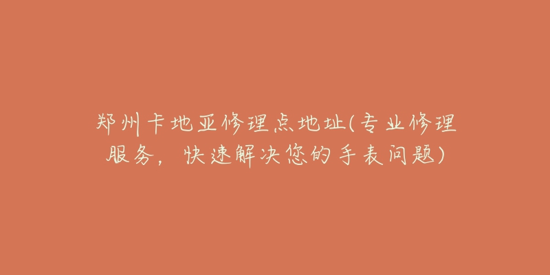 郑州卡地亚修理点地址(专业修理服务,快速解决您的手表问题)-名表号 郑州卡地亚修理点地址(专业修理服务,快速解决您的手表问题)