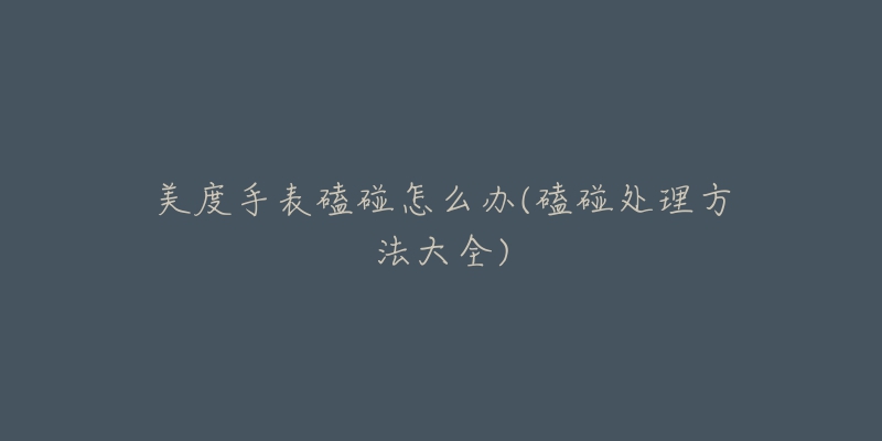 美度手表磕碰怎么办(磕碰处理方法大全)-名表号 美度手表磕碰怎么办(磕碰处理方法大全)