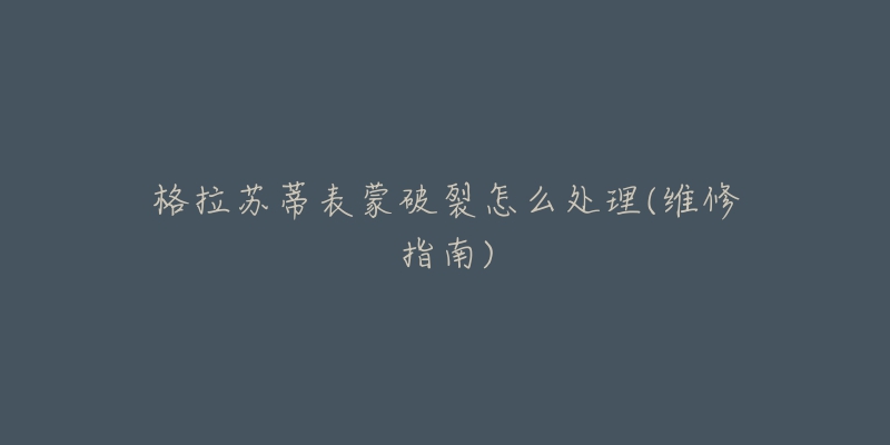 格拉苏蒂表蒙破裂怎么处理(维修指南)-名表号 格拉苏蒂表蒙破裂怎么处理(维修指南)