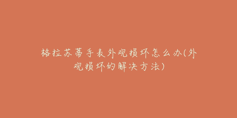 格拉苏蒂手表外观损坏怎么办(外观损坏的解决方法)-名表号 格拉苏蒂手表外观损坏怎么办(外观损坏的解决方法)