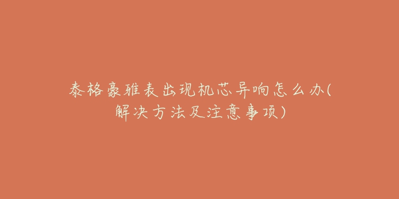 泰格豪雅表出现机芯异响怎么办(解决方法及注意事项)-名表号 泰格豪雅表出现机芯异响怎么办(解决方法及注意事项)