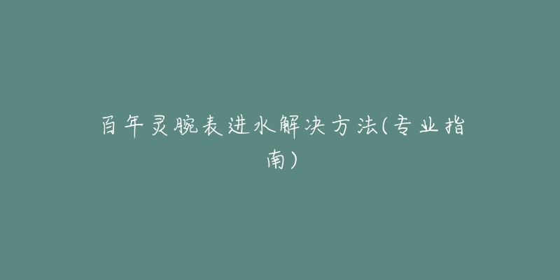 百年灵腕表进水解决方法(专业指南)-名表号 百年灵腕表进水解决方法(专业指南)
