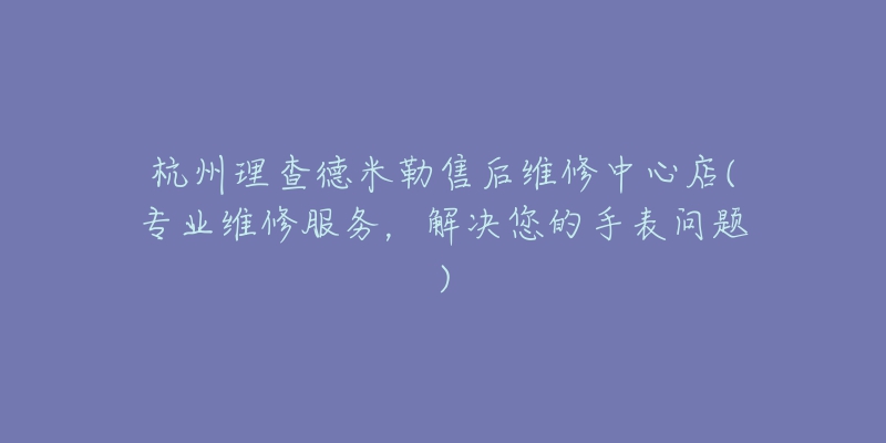 杭州理查德米勒售后维修中心店(专业维修服务,解决您的手表问题)-名表号 杭州理查德米勒售后维修中心店(专业维修服务,解决您的手表问题)