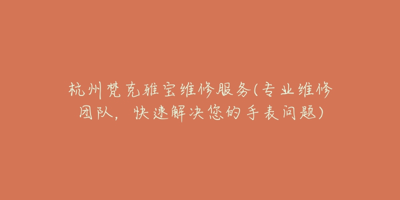 杭州梵克雅宝维修服务(专业维修团队,快速解决您的手表问题)-名表号 杭州梵克雅宝维修服务(专业维修团队,快速解决您的手表问题)