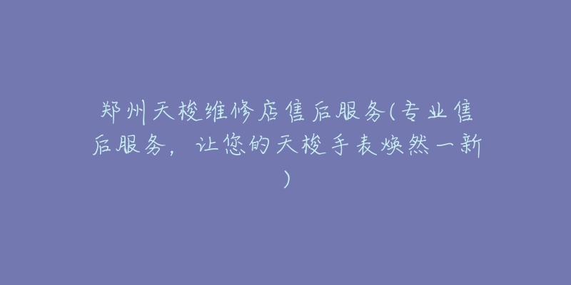 郑州天梭维修店售后服务(专业售后服务,让您的天梭手表焕然一新)-名表号 郑州天梭维修店售后服务(专业售后服务,让您的天梭手表焕然一新)