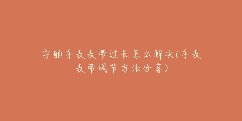 宇舶手表表带过长怎么解决(手表表带调节方法分享)-名表号 宇舶手表表带过长怎么解决(手表表带调节方法分享)