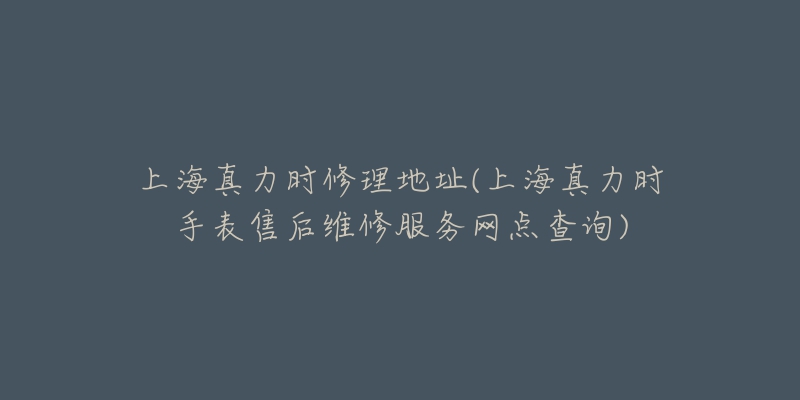 上海真力时修理地址(上海真力时手表售后维修服务网点查询)-名表号 上海真力时修理地址(上海真力时手表售后维修服务网点查询)