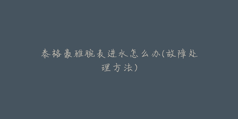 泰格豪雅腕表进水怎么办(故障处理方法)-名表号 泰格豪雅腕表进水怎么办(故障处理方法)