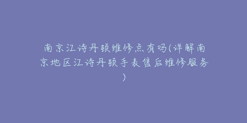 南京江诗丹顿维修点有吗(详解南京地区江诗丹顿手表售后维修服务)-名表号 南京江诗丹顿维修点有吗(详解南京地区江诗丹顿手表售后维修服务)