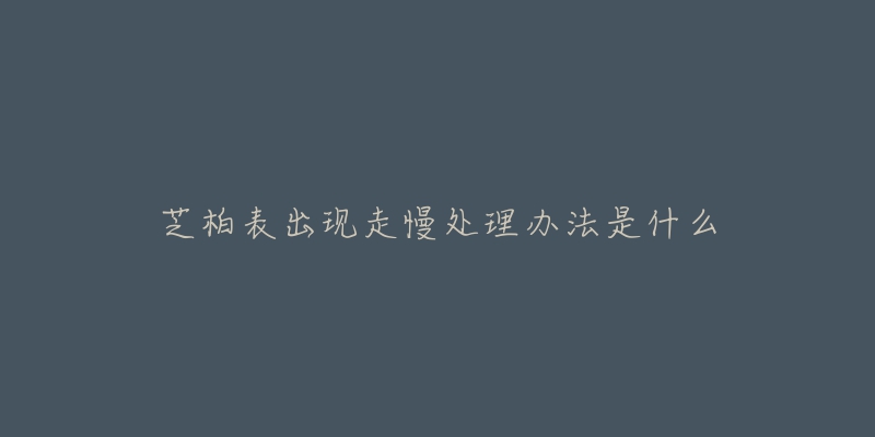 芝柏表出现走慢处理办法是什么-名表号 芝柏表出现走慢处理办法是什么