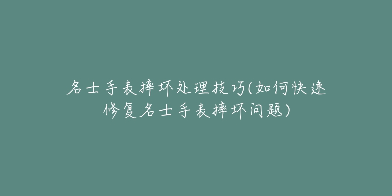 名士手表摔坏处理技巧(如何快速修复名士手表摔坏问题)-名表号 名士手表摔坏处理技巧(如何快速修复名士手表摔坏问题)