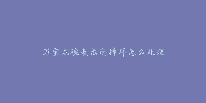 万宝龙腕表出现摔坏怎么处理-名表号 万宝龙腕表出现摔坏怎么处理