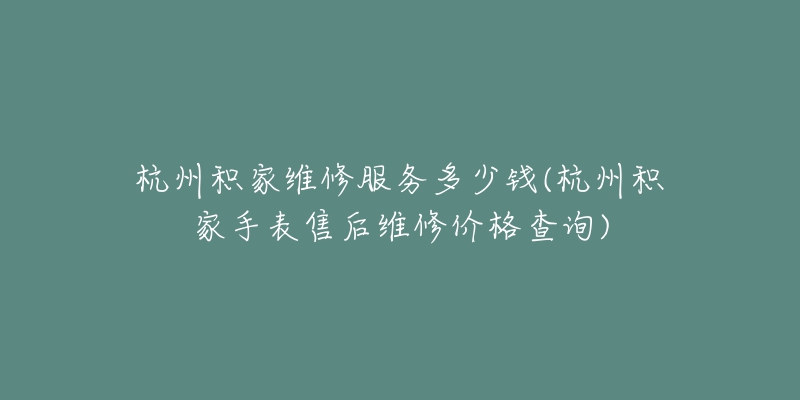 杭州积家维修服务多少钱(杭州积家手表售后维修价格查询)-名表号 杭州积家维修服务多少钱(杭州积家手表售后维修价格查询)