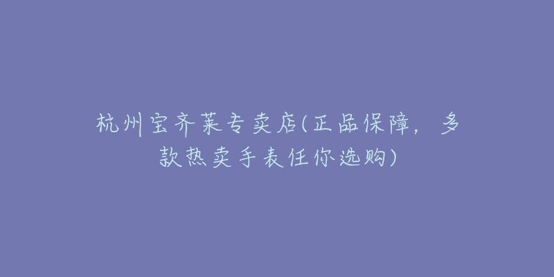 杭州宝齐莱专卖店(正品保障,多款热卖手表任你选购)-名表号 杭州宝齐莱专卖店(正品保障,多款热卖手表任你选购)