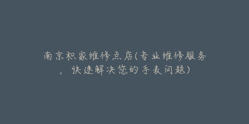 南京积家维修点店(专业维修服务,快速解决您的手表问题)-名表号 南京积家维修点店(专业维修服务,快速解决您的手表问题)