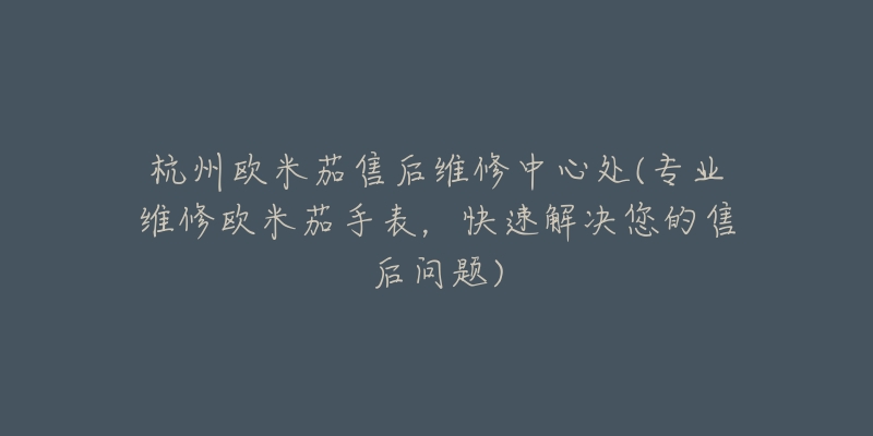杭州欧米茄售后维修中心处(专业维修欧米茄手表，快速解决您的售后问题)