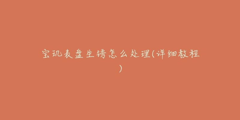 宝玑表盘生锈怎么处理(详细教程)-名表号 宝玑表盘生锈怎么处理(详细教程)
