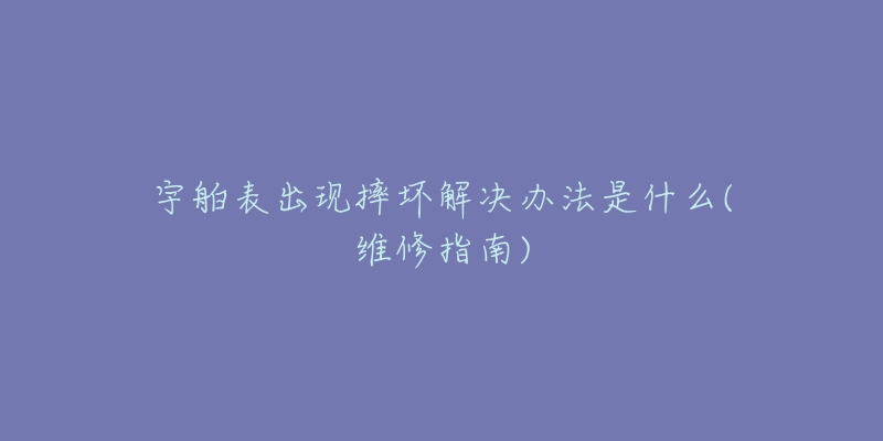 宇舶表出现摔坏解决办法是什么(维修指南)-名表号 宇舶表出现摔坏解决办法是什么(维修指南)