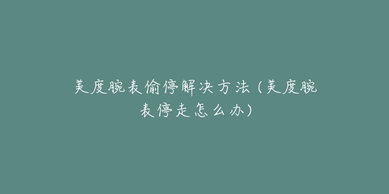 美度腕表偷停解决方法 (美度腕表停走怎么办)-名表号 美度腕表偷停解决方法 (美度腕表停走怎么办)