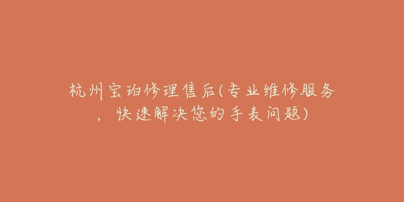 杭州宝珀修理售后(专业维修服务,快速解决您的手表问题)-名表号 杭州宝珀修理售后(专业维修服务,快速解决您的手表问题)