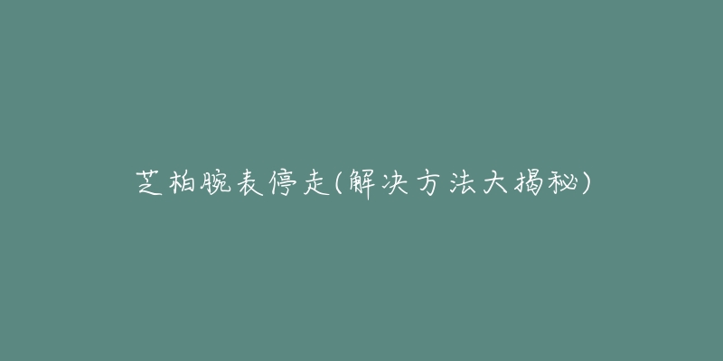芝柏腕表停走(解决方法大揭秘)-名表号 芝柏腕表停走(解决方法大揭秘)