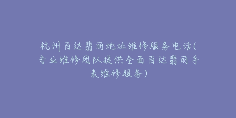 杭州百达翡丽地址维修服务电话(专业维修团队提供全面百达翡丽手表维修服务)-名表号 杭州百达翡丽地址维修服务电话(专业维修团队提供全面百达翡丽手表维修服务)