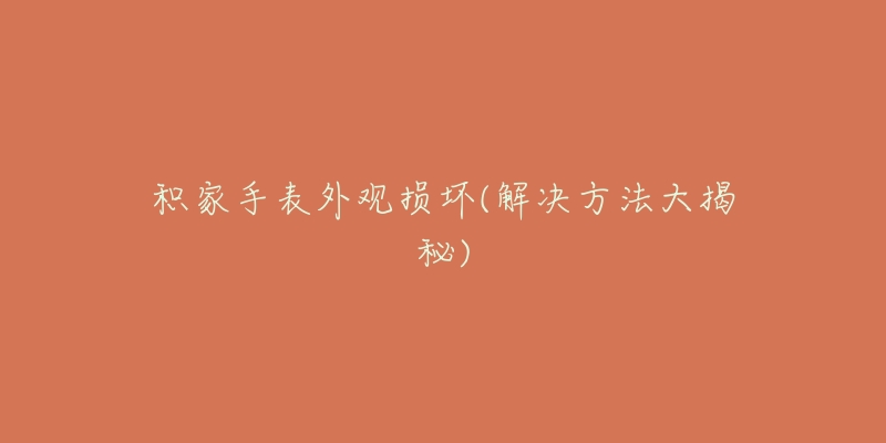 积家手表外观损坏(解决方法大揭秘)