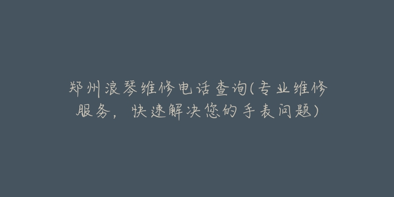 郑州浪琴维修电话查询(专业维修服务,快速解决您的手表问题)-名表号 郑州浪琴维修电话查询(专业维修服务,快速解决您的手表问题)