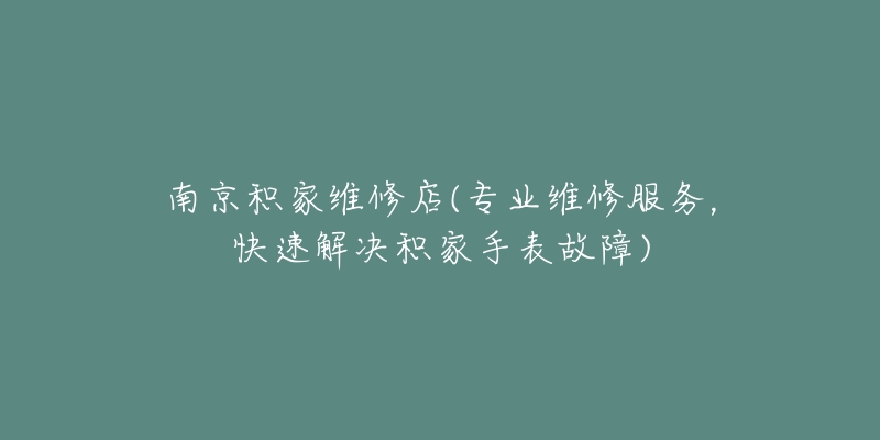 南京积家维修店(专业维修服务,快速解决积家手表故障)-名表号 南京积家维修店(专业维修服务,快速解决积家手表故障)