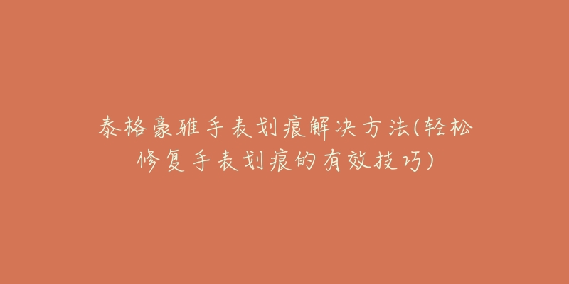 泰格豪雅手表划痕解决方法(轻松修复手表划痕的有效技巧)-名表号 泰格豪雅手表划痕解决方法(轻松修复手表划痕的有效技巧)