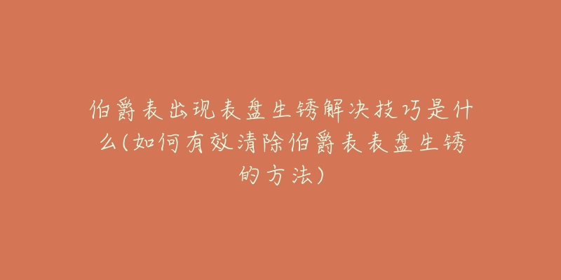 伯爵表出现表盘生锈解决技巧是什么(如何有效清除伯爵表表盘生锈的方法)-名表号 伯爵表出现表盘生锈解决技巧是什么(如何有效清除伯爵表表盘生锈的方法)