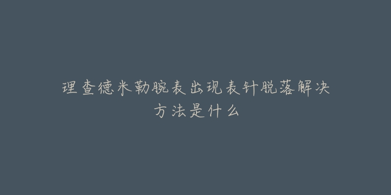 理查德米勒腕表出现表针脱落解决方法是什么-名表号 理查德米勒腕表出现表针脱落解决方法是什么