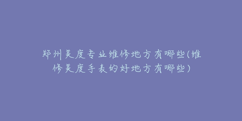 郑州美度专业维修地方有哪些(维修美度手表的好地方有哪些)-名表号 郑州美度专业维修地方有哪些(维修美度手表的好地方有哪些)