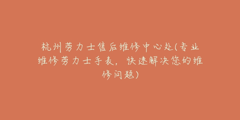 杭州劳力士售后维修中心处(专业维修劳力士手表,快速解决您的维修问题)-名表号 杭州劳力士售后维修中心处(专业维修劳力士手表,快速解决您的维修问题)