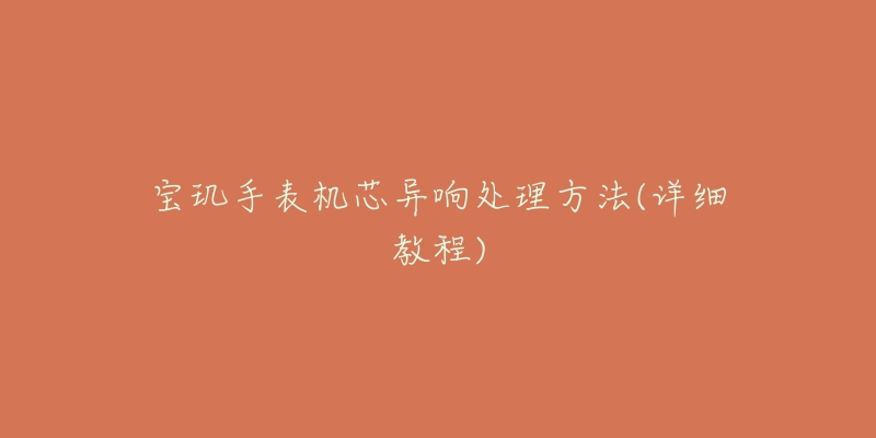 宝玑手表机芯异响处理方法(详细教程)-名表号 宝玑手表机芯异响处理方法(详细教程)