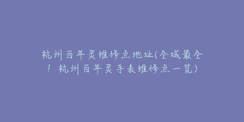 杭州百年灵维修点地址(全城最全!杭州百年灵手表维修点一览)-名表号 杭州百年灵维修点地址(全城最全!杭州百年灵手表维修点一览)