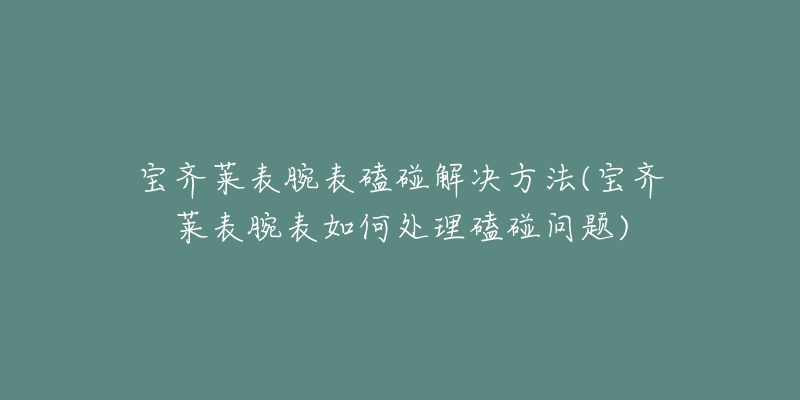 宝齐莱表腕表磕碰解决方法(宝齐莱表腕表如何处理磕碰问题)-名表号 宝齐莱表腕表磕碰解决方法(宝齐莱表腕表如何处理磕碰问题)