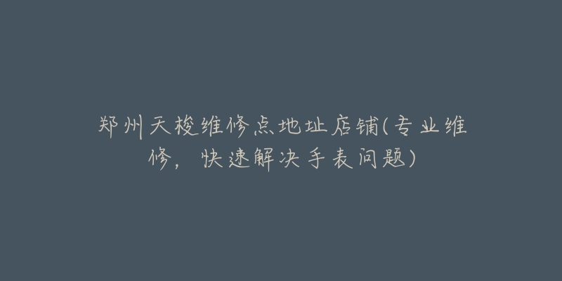 郑州天梭维修点地址店铺(专业维修,快速解决手表问题)-名表号 郑州天梭维修点地址店铺(专业维修,快速解决手表问题)