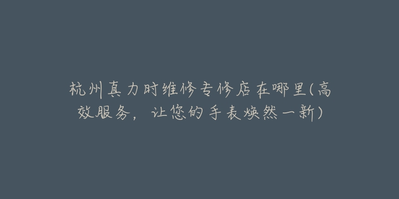 杭州真力时维修专修店在哪里(高效服务,让您的手表焕然一新)-名表号 杭州真力时维修专修店在哪里(高效服务,让您的手表焕然一新)