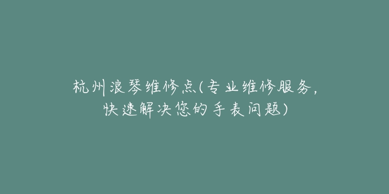 杭州浪琴维修点(专业维修服务，快速解决您的手表问题)